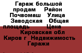 Гараж большой  продам  › Район ­ Почвомаш › Улица ­ Заводская › Общая площадь ­ 35 › Цена ­ 490 000 - Кировская обл., Киров г. Недвижимость » Гаражи   